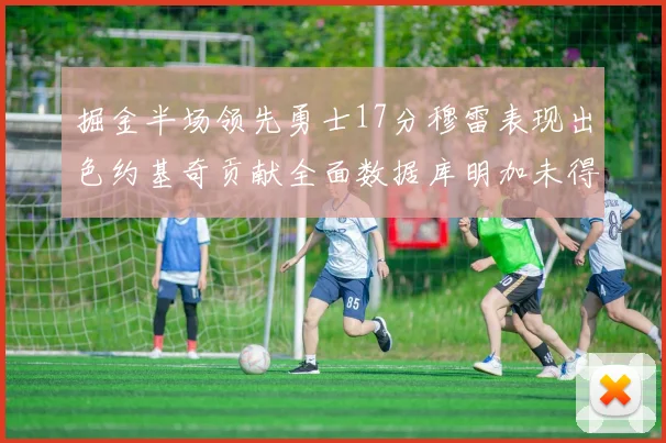 掘金半场领先勇士17分穆雷表现出色约基奇贡献全面数据库明加未得分