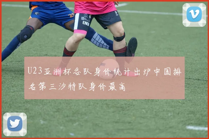 U23亚洲杯各队身价统计出炉中国排名第三沙特队身价最高