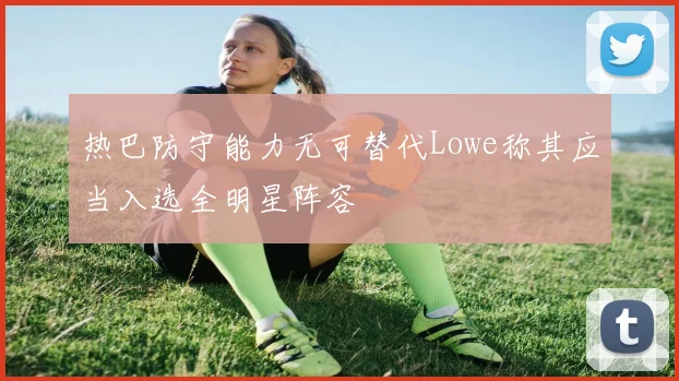 热巴防守能力无可替代Lowe称其应当入选全明星阵容