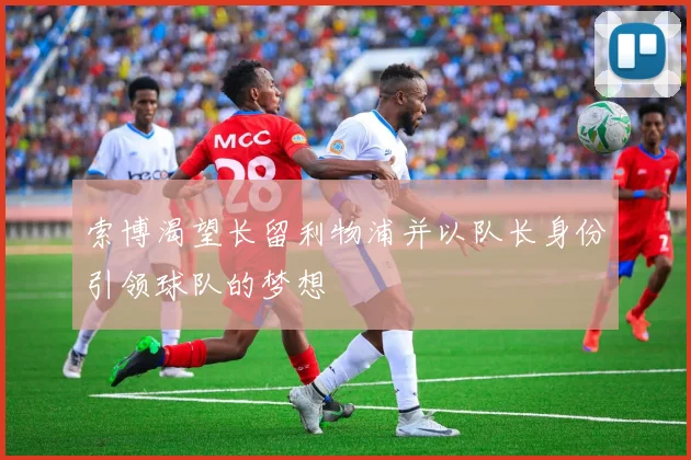 索博渴望长留利物浦并以队长身份引领球队的梦想