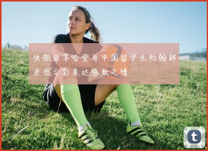 快船分享哈登与中国留学生约翰郝亲密合影表达感激之情