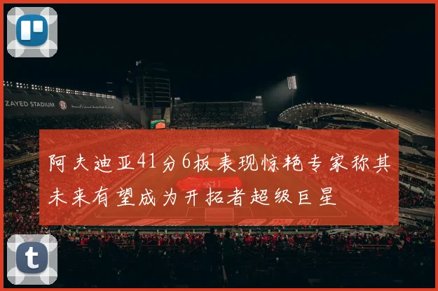 阿夫迪亚41分6板表现惊艳专家称其未来有望成为开拓者超级巨星