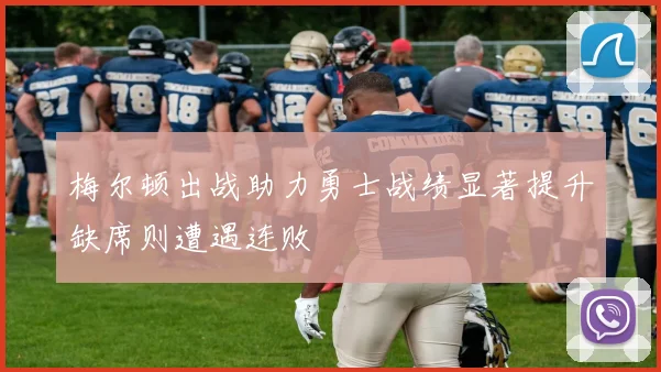 梅尔顿出战助力勇士战绩显著提升缺席则遭遇连败