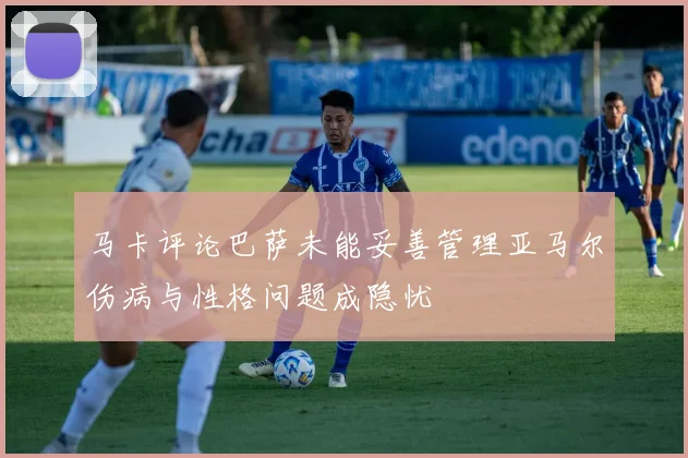 马卡评论巴萨未能妥善管理亚马尔伤病与性格问题成隐忧