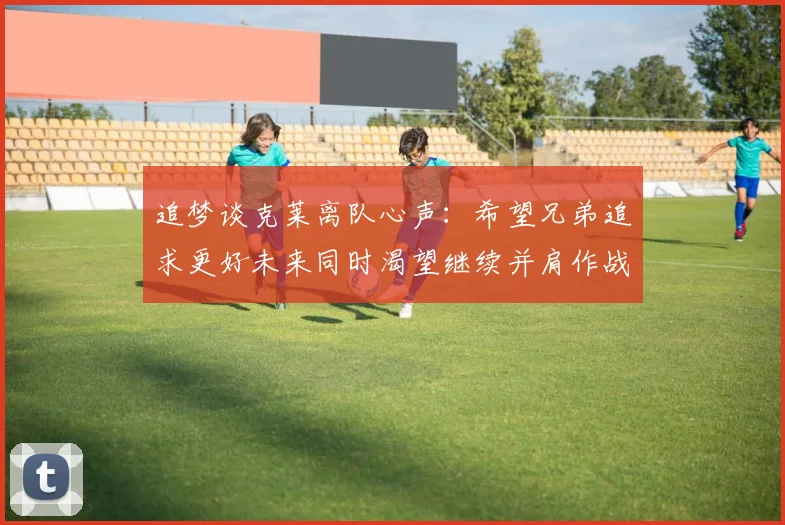 追梦谈克莱离队心声：希望兄弟追求更好未来同时渴望继续并肩作战