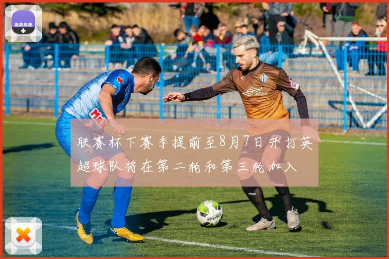 联赛杯下赛季提前至8月7日开打英超球队将在第二轮和第三轮加入