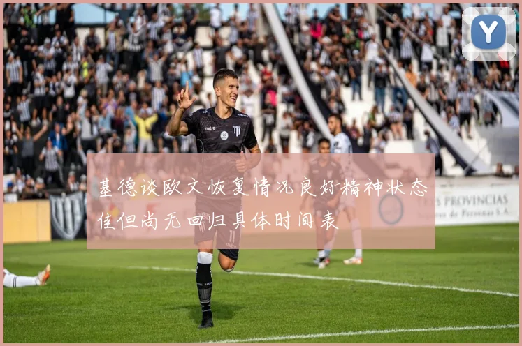 基德谈欧文恢复情况良好精神状态佳但尚无回归具体时间表