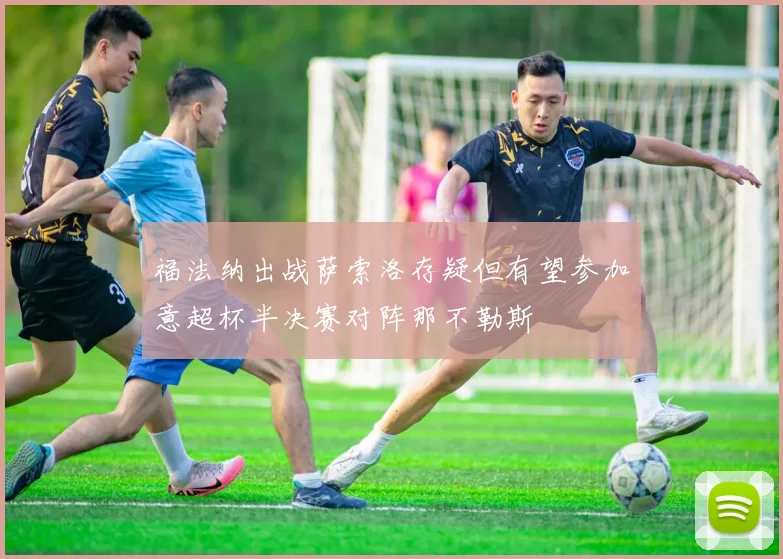 福法纳出战萨索洛存疑但有望参加意超杯半决赛对阵那不勒斯
