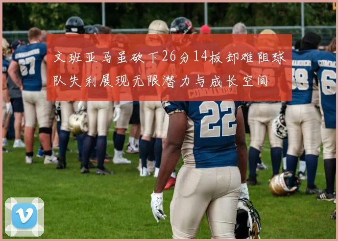 文班亚马虽砍下26分14板却难阻球队失利展现无限潜力与成长空间