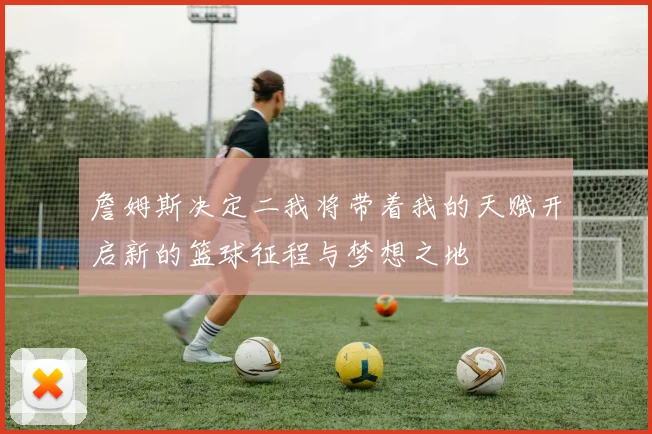 詹姆斯决定二我将带着我的天赋开启新的篮球征程与梦想之地