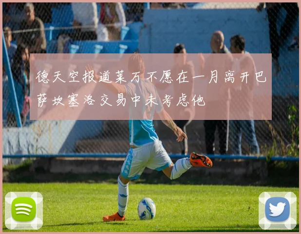 德天空报道莱万不愿在一月离开巴萨坎塞洛交易中未考虑他