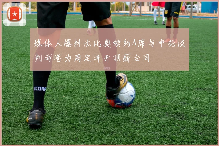 媒体人爆料法比奥续约A席与申花谈判海港为周定洋开顶薪合同