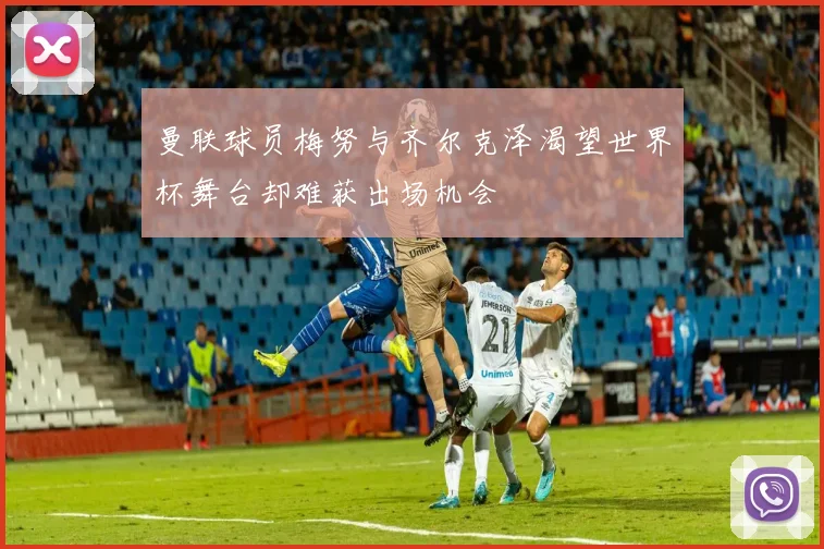 曼联球员梅努与齐尔克泽渴望世界杯舞台却难获出场机会
