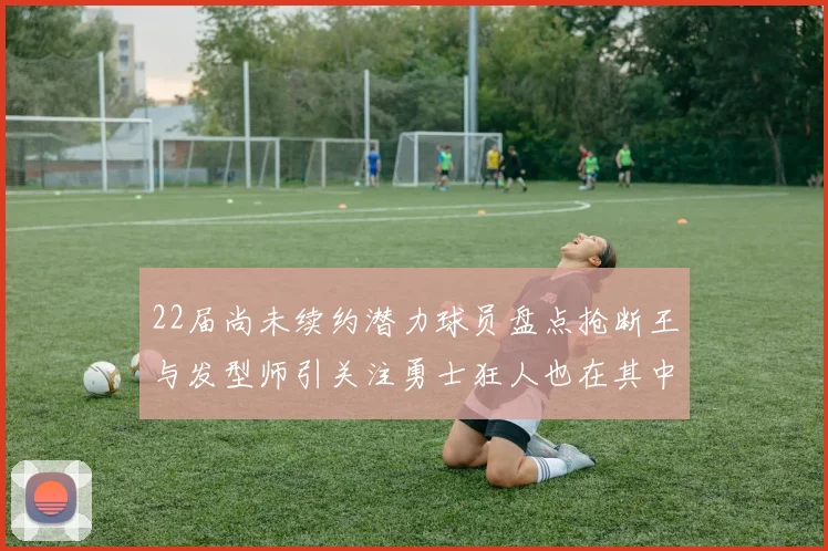 22届尚未续约潜力球员盘点抢断王与发型师引关注勇士狂人也在其中
