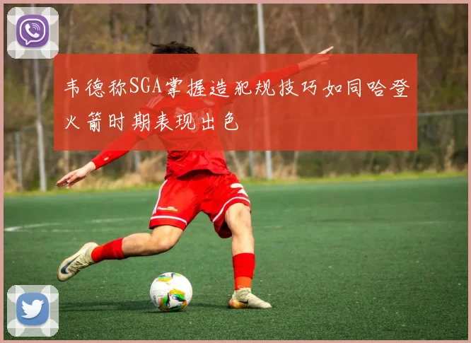 韦德称SGA掌握造犯规技巧如同哈登火箭时期表现出色