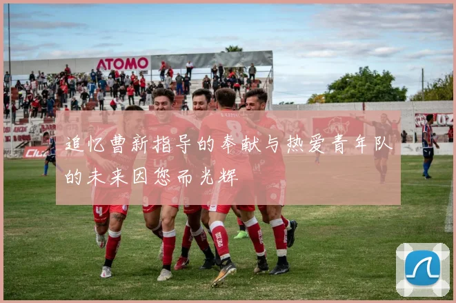 追忆曹新指导的奉献与热爱青年队的未来因您而光辉