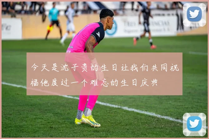 今天是沈子贵的生日让我们共同祝福他度过一个难忘的生日庆典