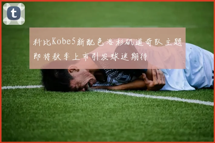 科比Kobe5新配色洛杉矶道奇队主题即将秋季上市引发球迷期待