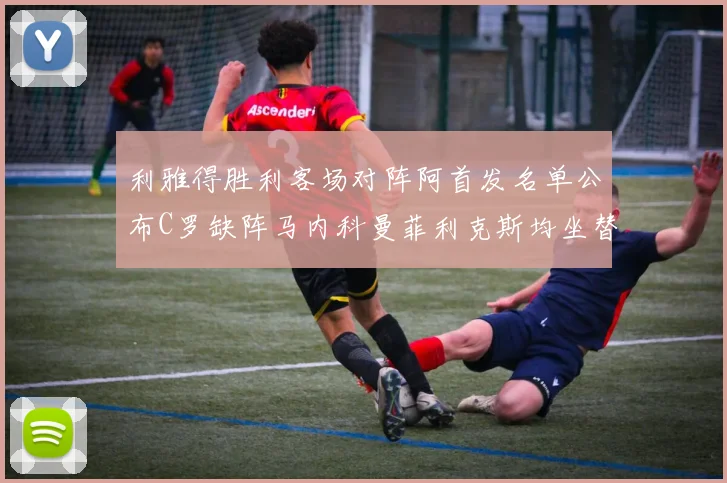 利雅得胜利客场对阵阿首发名单公布C罗缺阵马内科曼菲利克斯均坐替补