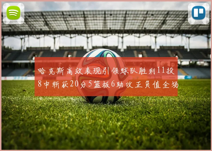 哈克斯高效表现引领球队胜利11投8中斩获20分5篮板6助攻正负值全场最佳