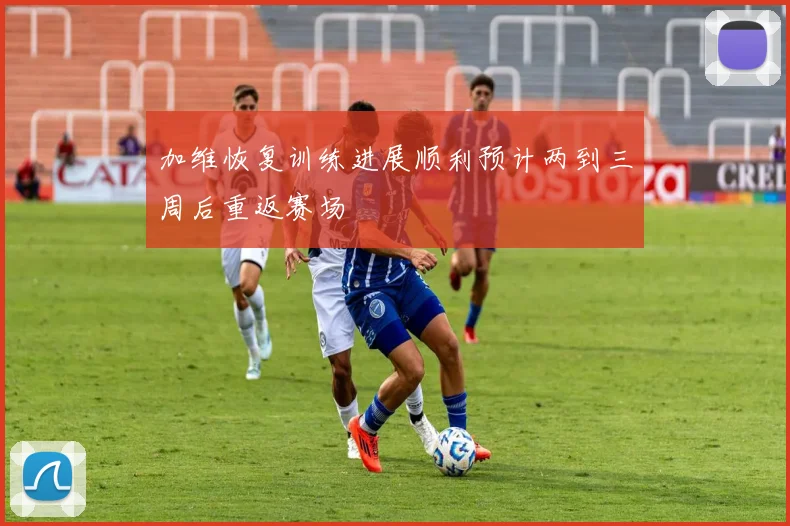 加维恢复训练进展顺利预计两到三周后重返赛场