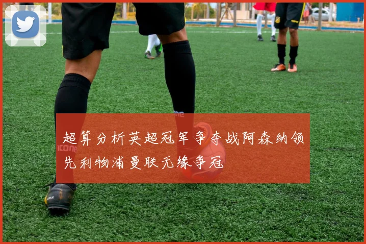 超算分析英超冠军争夺战阿森纳领先利物浦曼联无缘争冠