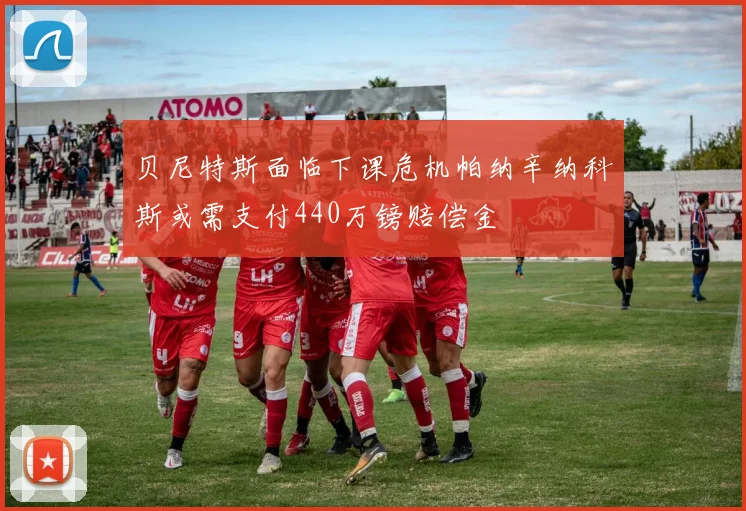 贝尼特斯面临下课危机帕纳辛纳科斯或需支付440万镑赔偿金