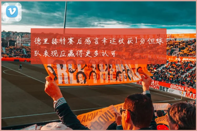 德里赫特赛后感言幸运收获1分但球队表现应赢得更多认可
