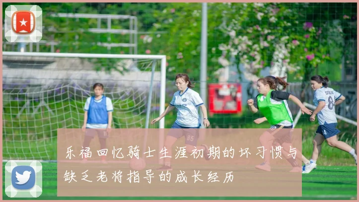 乐福回忆骑士生涯初期的坏习惯与缺乏老将指导的成长经历