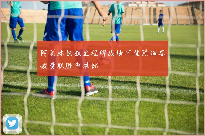阿莫林执教里程碑战绩不佳黑猫客战曼联胜率堪忧