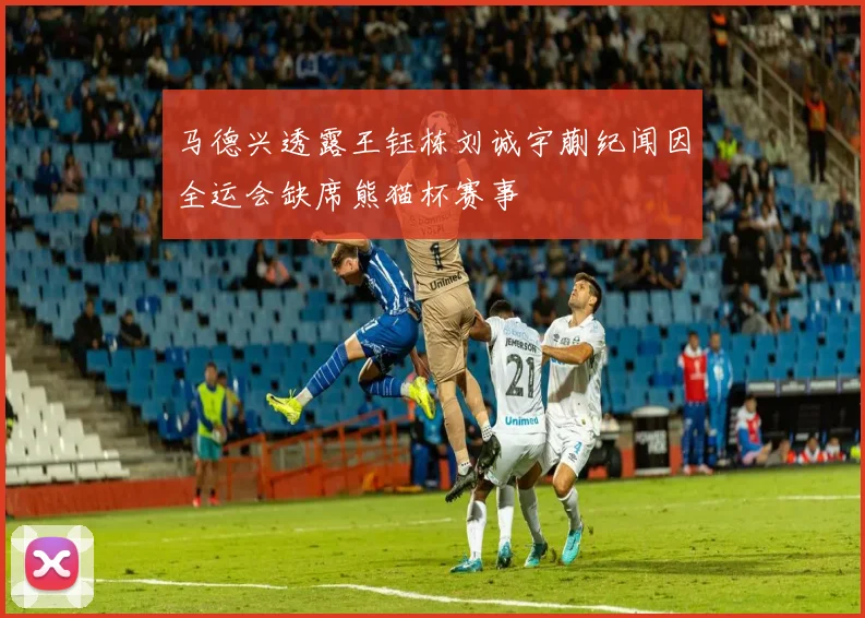 马德兴透露王钰栋刘诚宇蒯纪闻因全运会缺席熊猫杯赛事