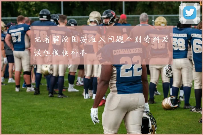 记者解读国安准入问题个别资料延误但很快补齐