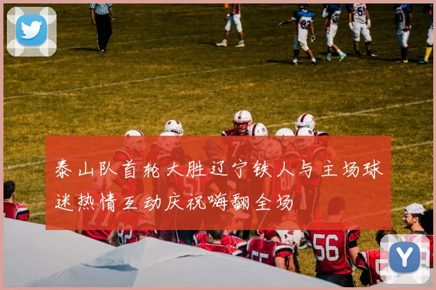 泰山队首轮大胜辽宁铁人与主场球迷热情互动庆祝嗨翻全场