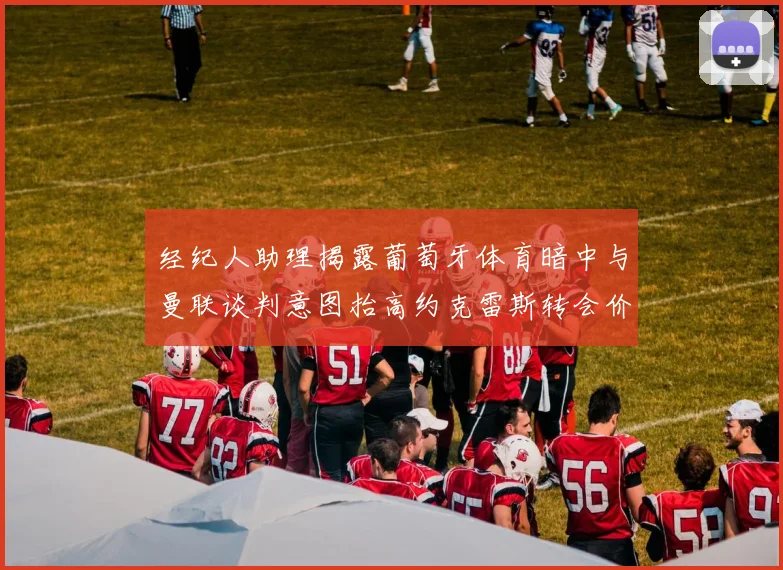 经纪人助理揭露葡萄牙体育暗中与曼联谈判意图抬高约克雷斯转会价格