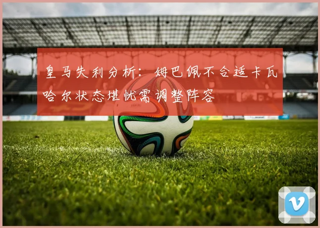 皇马失利分析：姆巴佩不合适卡瓦哈尔状态堪忧需调整阵容