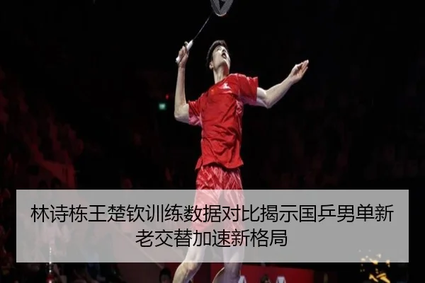 林诗栋王楚钦训练数据对比揭示国乒男单新老交替加速新格局 - BOYUSPORTS