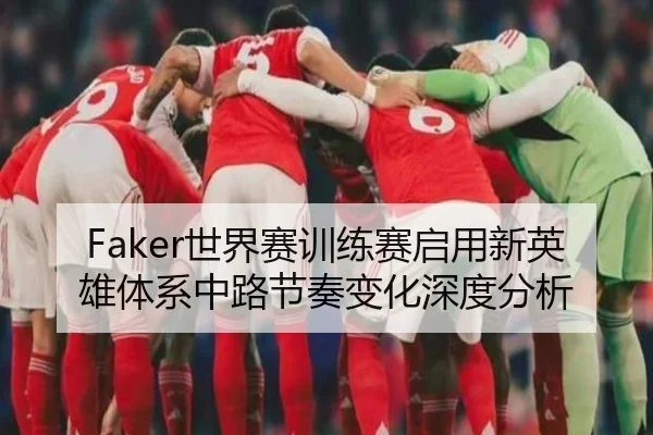 Faker世界赛训练赛启用新英雄体系中路节奏变化深度分析 - BOYUSPORTS